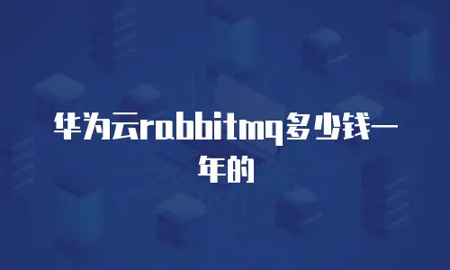 华为云rabbitmq多少钱一年的