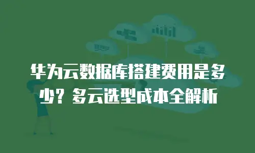 华为云数据库搭建费用是多少？多云选型成本全解析