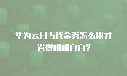 华为云ECS代金券怎么用才省得明明白白？