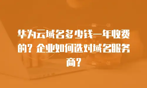 华为云域名多少钱一年收费的？企业如何选对域名服务商？