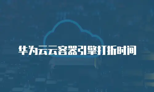 华为云云容器引擎打折时间