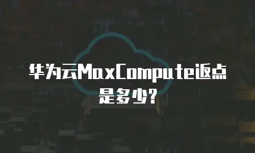 华为云MaxCompute返点是多少？