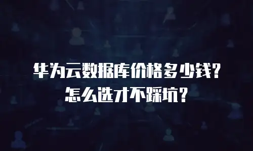 华为云数据库价格多少钱？怎么选才不踩坑？