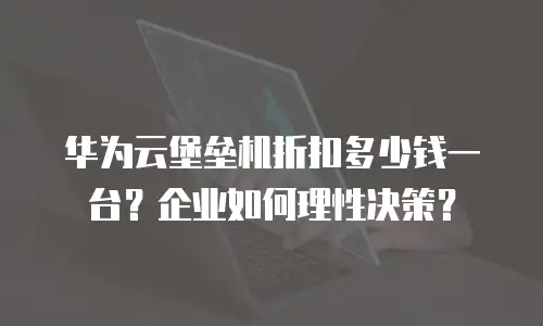 华为云堡垒机折扣多少钱一台？企业如何理性决策？