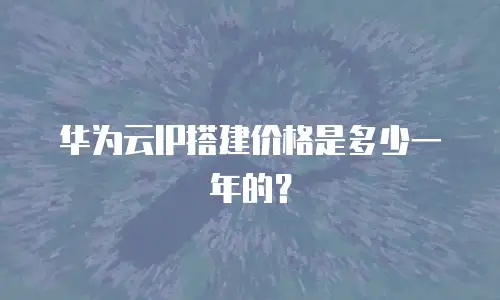华为云IP搭建价格是多少一年的？