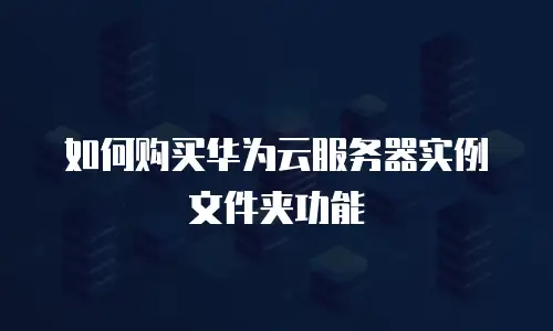 如何购买华为云服务器实例文件夹功能