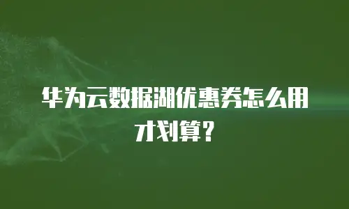 华为云数据湖优惠券怎么用才划算？