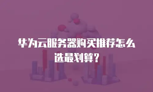 华为云服务器购买推荐怎么选最划算？