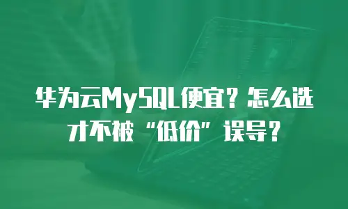 华为云MySQL便宜？怎么选才不被&ldquo;低价&rdquo;误导？