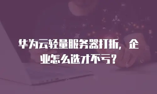 华为云轻量服务器打折，企业怎么选才不亏？