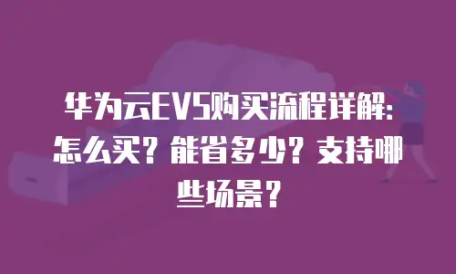华为云EVS购买流程详解：怎么买？能省多少？支持哪些场景？