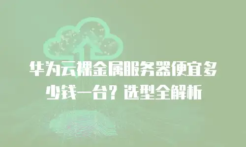 华为云裸金属服务器便宜多少钱一台？选型全解析
