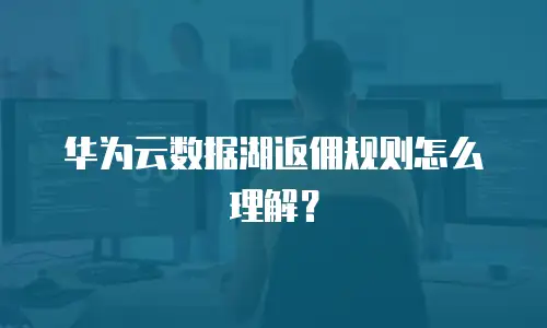 华为云数据湖返佣规则怎么理解？