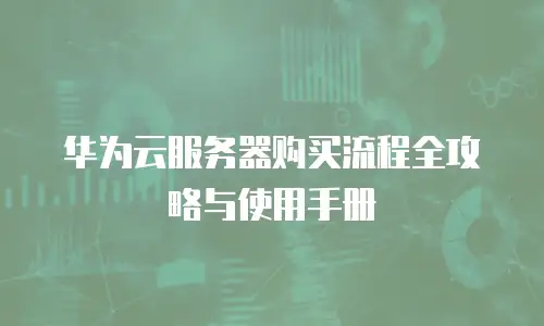 华为云服务器购买流程全攻略与使用手册