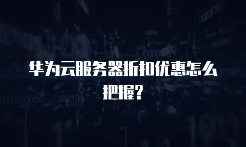 华为云服务器折扣优惠怎么把握？