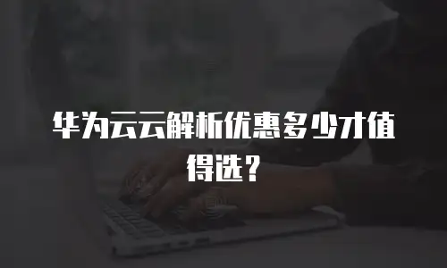 华为云云解析优惠多少才值得选？