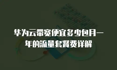 华为云带宽便宜多少包月一年的流量套餐费详解