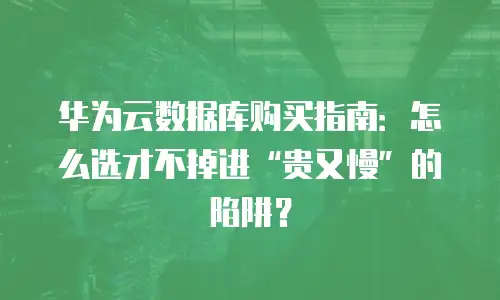 华为云数据库购买指南：怎么选才不掉进&ldquo;贵又慢&rdquo;的陷阱？