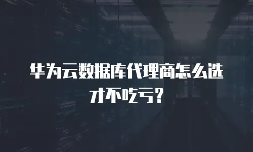 华为云数据库代理商怎么选才不吃亏？