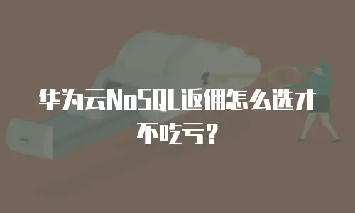 华为云NoSQL返佣怎么选才不吃亏？