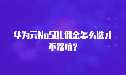 华为云NoSQL佣金怎么选才不踩坑？