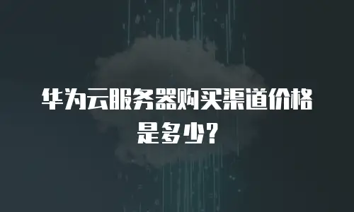华为云服务器购买渠道价格是多少？