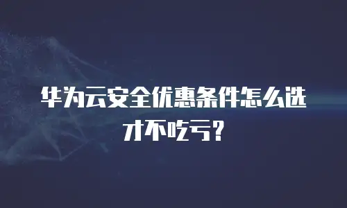 华为云安全优惠条件怎么选才不吃亏？