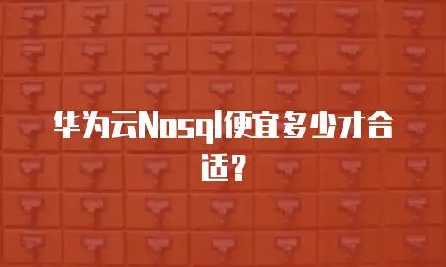 华为云Nosql便宜多少才合适？