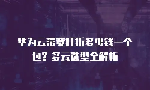 华为云带宽打折多少钱一个包？多云选型全解析
