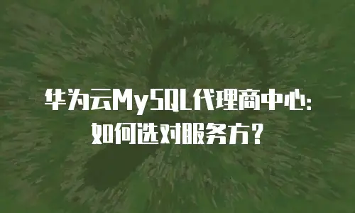 华为云MySQL代理商中心：如何选对服务方？