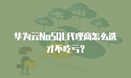 华为云NoSQL代理商怎么选才不吃亏？