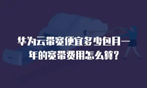 华为云带宽便宜多少包月一年的宽带费用怎么算？