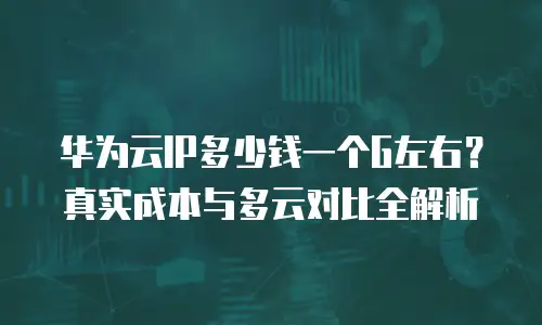 华为云IP多少钱一个G左右？真实成本与多云对比全解析