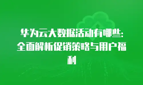 华为云大数据活动有哪些：全面解析促销策略与用户福利