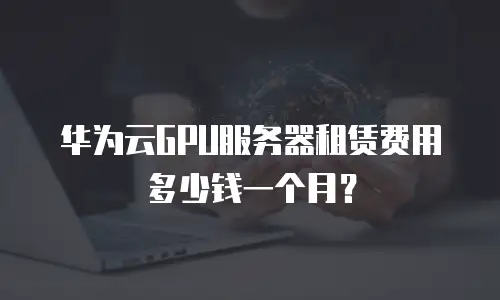 华为云GPU服务器租赁费用多少钱一个月？