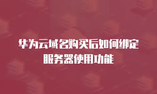 华为云域名购买后如何绑定服务器使用功能