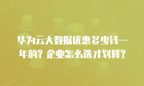 华为云大数据优惠多少钱一年的？企业怎么选才划算？