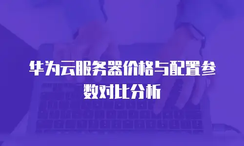 华为云服务器价格与配置参数对比分析