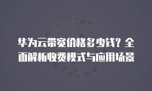 华为云带宽价格多少钱？全面解析收费模式与应用场景