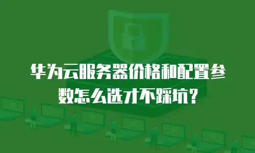 华为云服务器价格和配置参数怎么选才不踩坑？