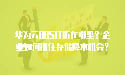 华为云OBS打折在哪里？企业如何抓住存储降本机会？