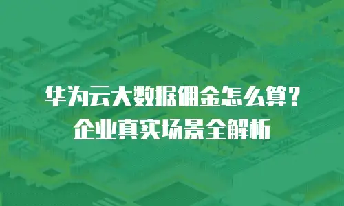 华为云大数据佣金怎么算？企业真实场景全解析