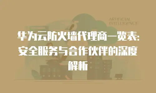 华为云防火墙代理商一览表：安全服务与合作伙伴的深度解析