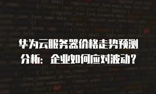 华为云服务器价格走势预测分析：企业如何应对波动？