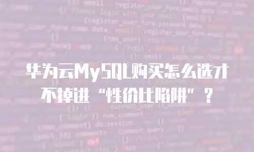 华为云MySQL购买怎么选才不掉进&ldquo;性价比陷阱&rdquo;？