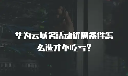 华为云域名活动优惠条件怎么选才不吃亏？