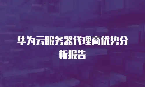 华为云服务器代理商优势分析报告