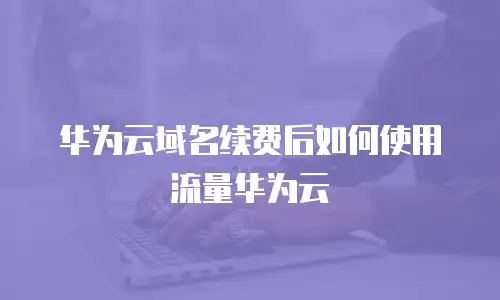 华为云域名续费后如何使用流量华为云