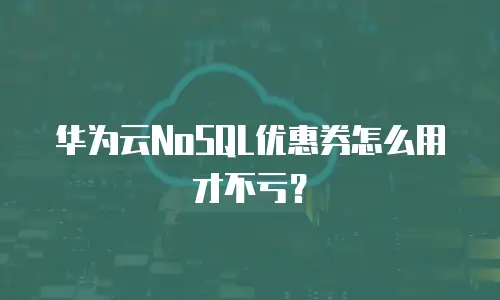 华为云NoSQL优惠券怎么用才不亏？