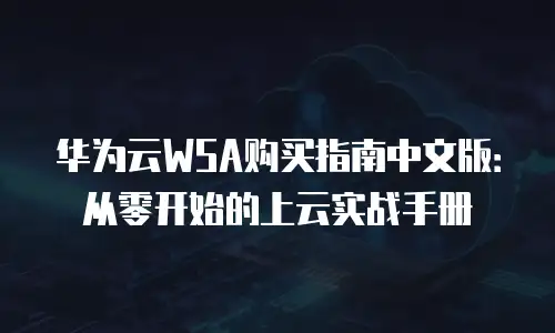 华为云WSA购买指南中文版：从零开始的上云实战手册